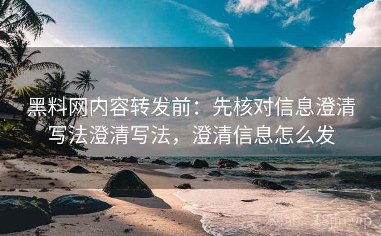 黑料网内容转发前：先核对信息澄清写法澄清写法，澄清信息怎么发