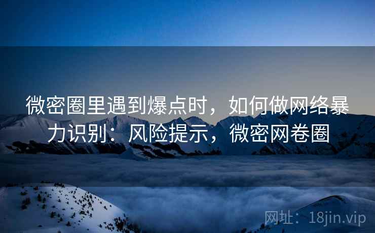 微密圈里遇到爆点时，如何做网络暴力识别：风险提示，微密网卷圈