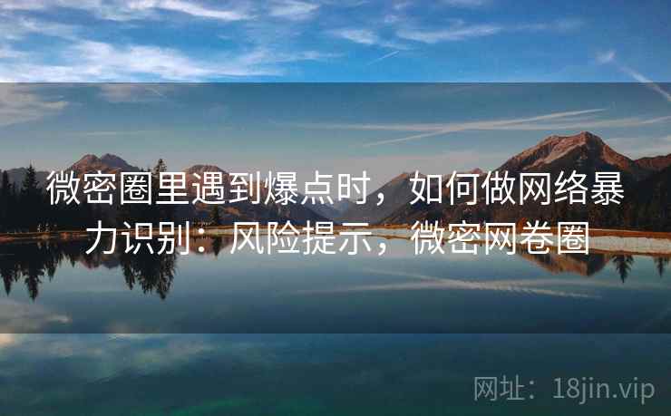 微密圈里遇到爆点时，如何做网络暴力识别：风险提示，微密网卷圈