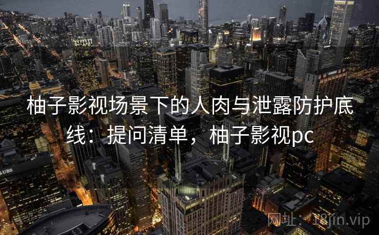 柚子影视场景下的人肉与泄露防护底线：提问清单，柚子影视pc