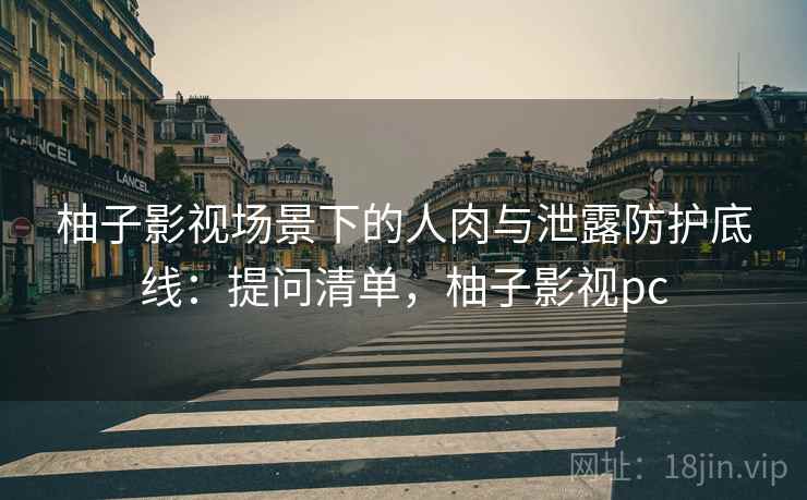 柚子影视场景下的人肉与泄露防护底线：提问清单，柚子影视pc