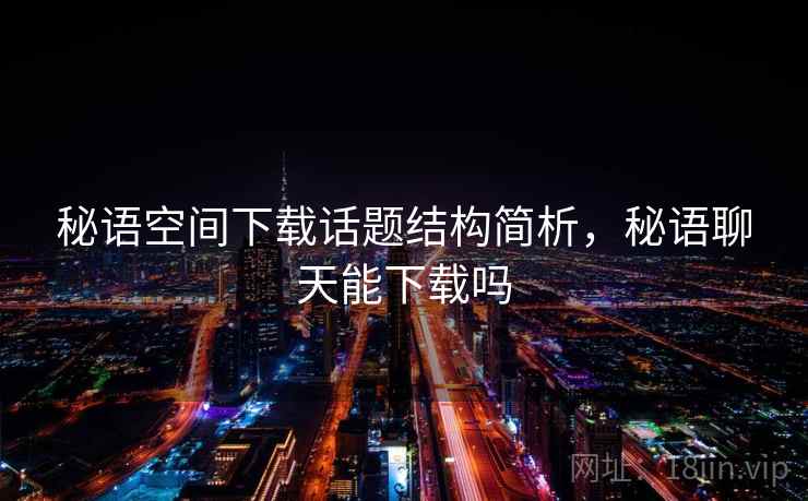 秘语空间下载话题结构简析，秘语聊天能下载吗