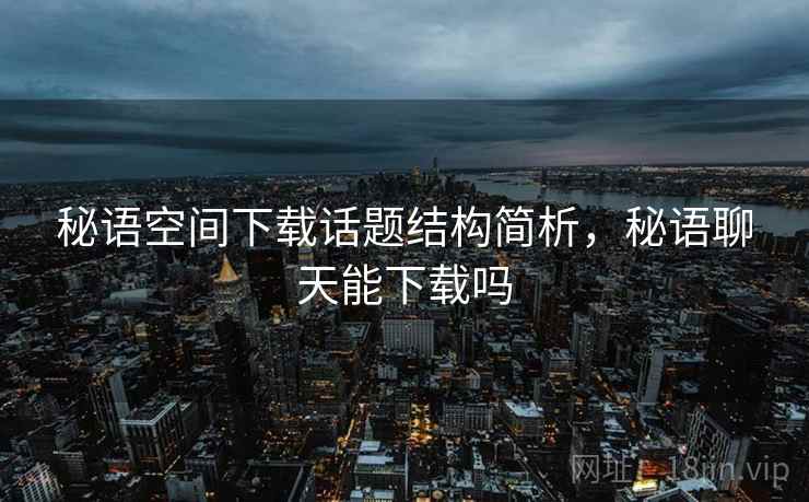 秘语空间下载话题结构简析，秘语聊天能下载吗