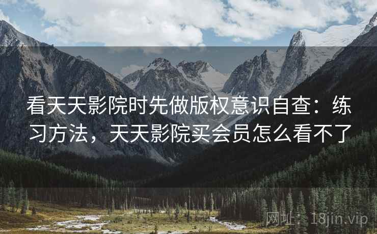 看天天影院时先做版权意识自查：练习方法，天天影院买会员怎么看不了
