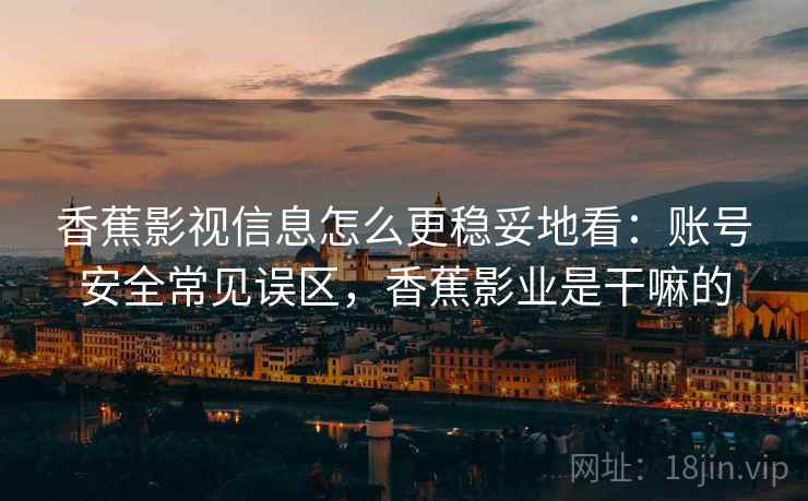香蕉影视信息怎么更稳妥地看：账号安全常见误区，香蕉影业是干嘛的