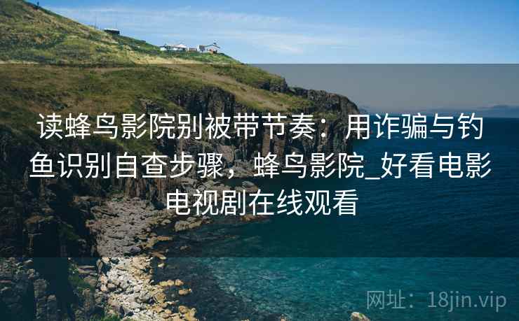 读蜂鸟影院别被带节奏：用诈骗与钓鱼识别自查步骤，蜂鸟影院_好看电影电视剧在线观看