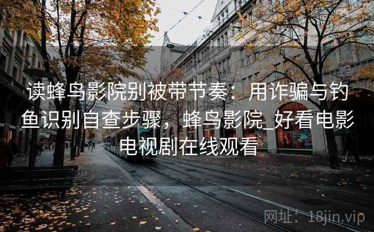 读蜂鸟影院别被带节奏：用诈骗与钓鱼识别自查步骤，蜂鸟影院_好看电影电视剧在线观看