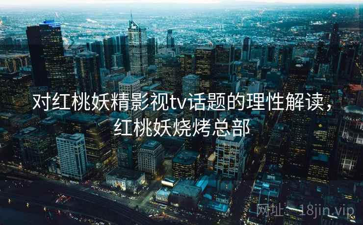 对红桃妖精影视tv话题的理性解读，红桃妖烧烤总部