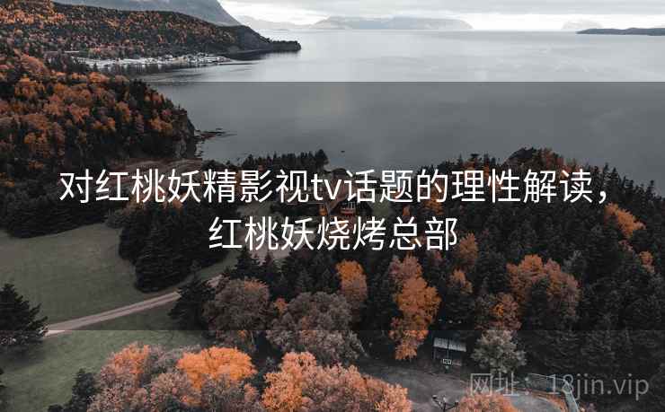 对红桃妖精影视tv话题的理性解读，红桃妖烧烤总部