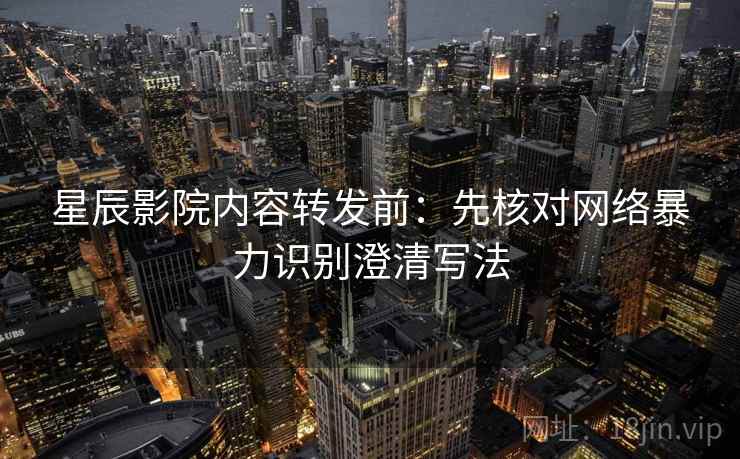 星辰影院内容转发前：先核对网络暴力识别澄清写法