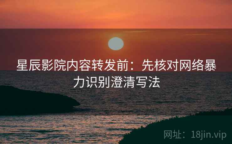 星辰影院内容转发前：先核对网络暴力识别澄清写法