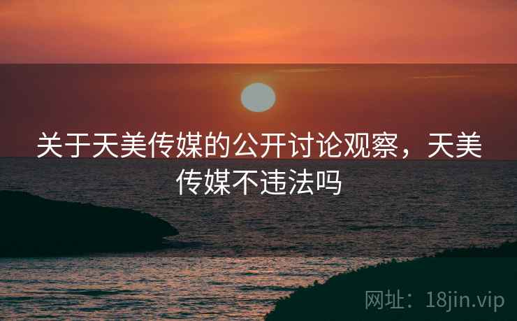 关于天美传媒的公开讨论观察，天美传媒不违法吗