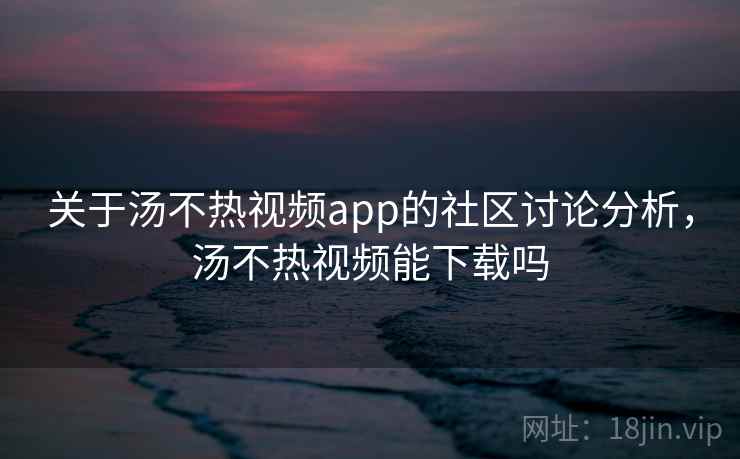 关于汤不热视频app的社区讨论分析，汤不热视频能下载吗