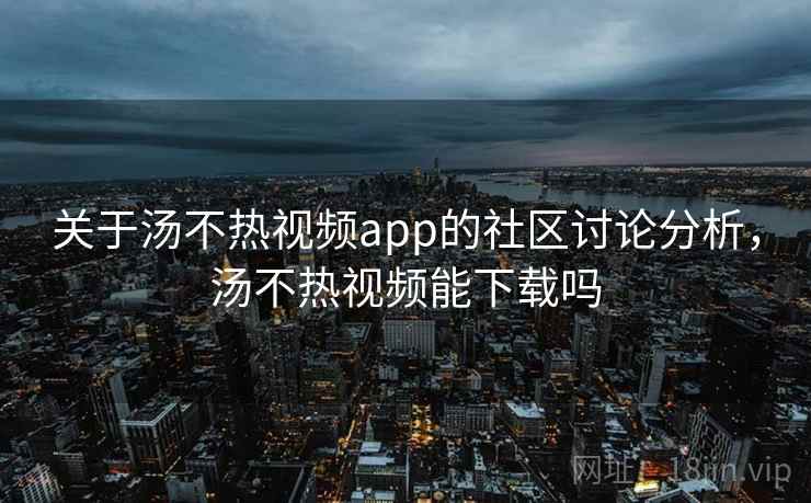 关于汤不热视频app的社区讨论分析，汤不热视频能下载吗