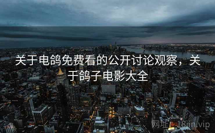 关于电鸽免费看的公开讨论观察，关于鸽子电影大全