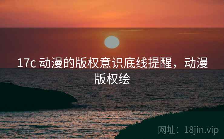 17c 动漫的版权意识底线提醒，动漫版权绘