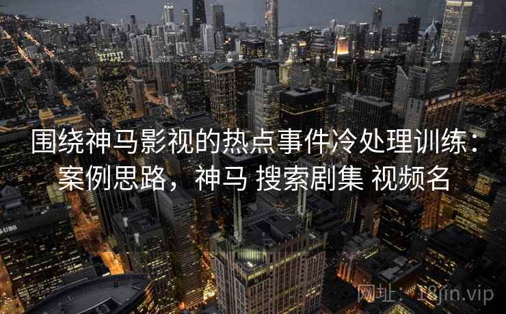 围绕神马影视的热点事件冷处理训练：案例思路，神马 搜索剧集 视频名