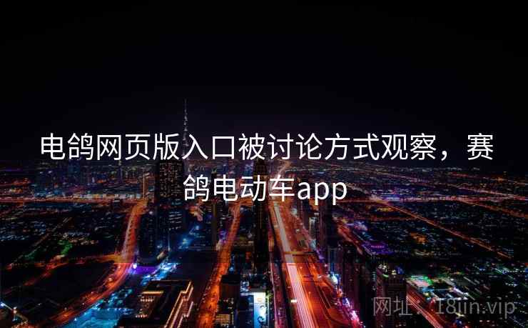 电鸽网页版入口被讨论方式观察，赛鸽电动车app