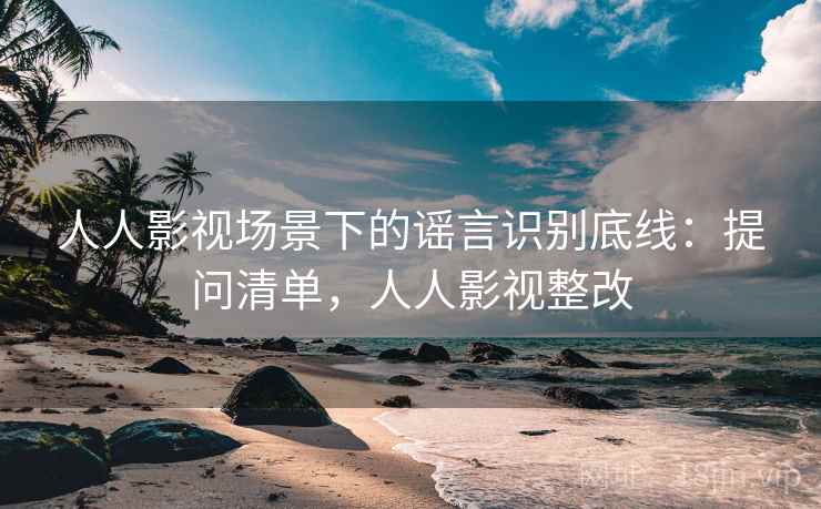 人人影视场景下的谣言识别底线：提问清单，人人影视整改