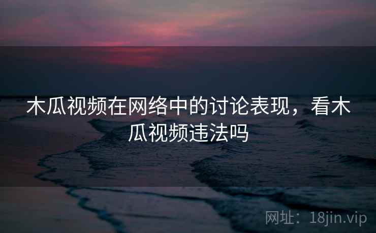 木瓜视频在网络中的讨论表现，看木瓜视频违法吗