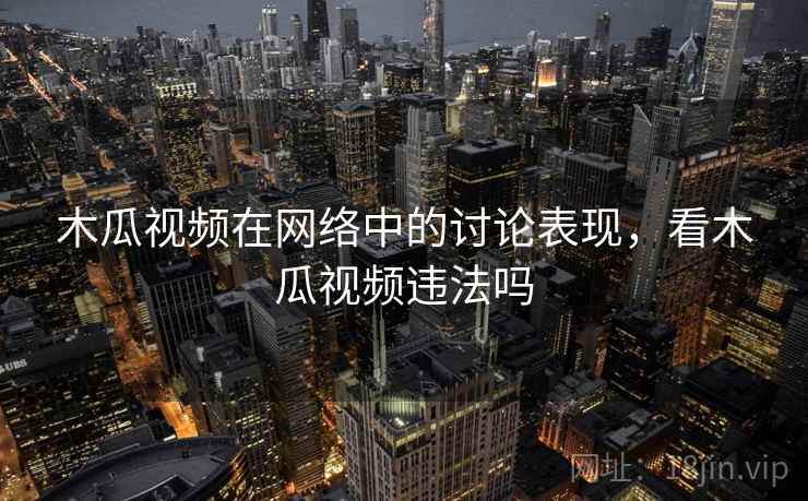 木瓜视频在网络中的讨论表现，看木瓜视频违法吗