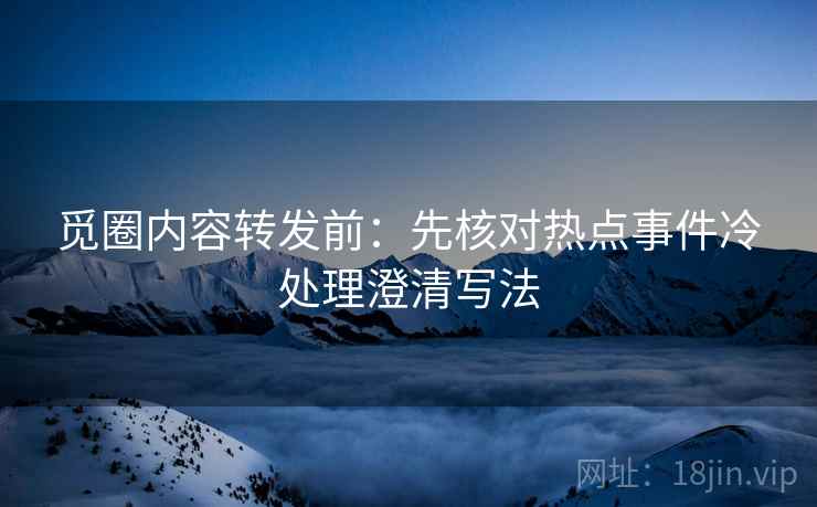 觅圈内容转发前：先核对热点事件冷处理澄清写法