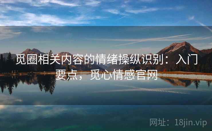 觅圈相关内容的情绪操纵识别：入门要点，觅心情感官网