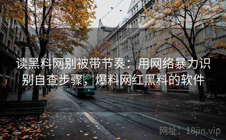 读黑料网别被带节奏：用网络暴力识别自查步骤，爆料网红黑料的软件