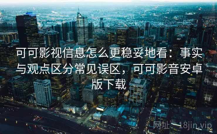 可可影视信息怎么更稳妥地看：事实与观点区分常见误区，可可影音安卓版下载