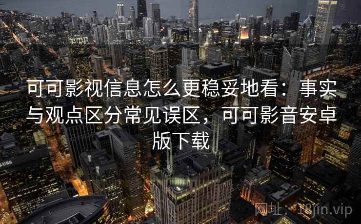 可可影视信息怎么更稳妥地看：事实与观点区分常见误区，可可影音安卓版下载