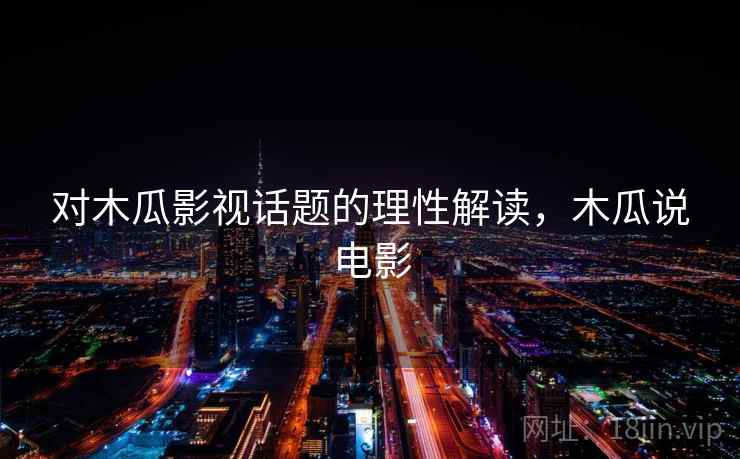 对木瓜影视话题的理性解读，木瓜说电影