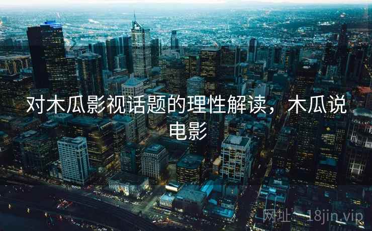 对木瓜影视话题的理性解读，木瓜说电影