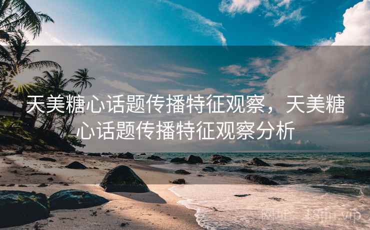 天美糖心话题传播特征观察，天美糖心话题传播特征观察分析