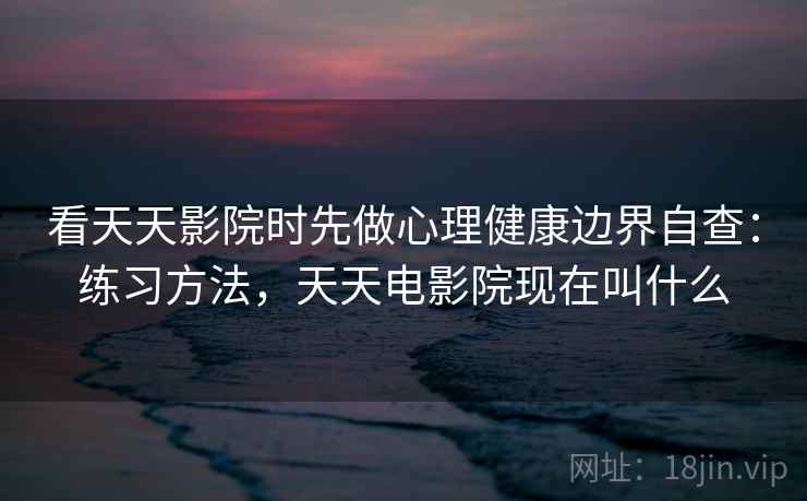 看天天影院时先做心理健康边界自查：练习方法，天天电影院现在叫什么