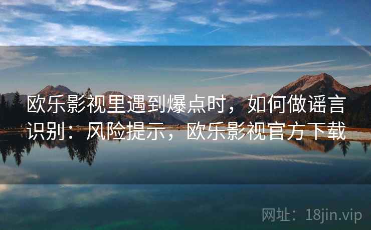 欧乐影视里遇到爆点时，如何做谣言识别：风险提示，欧乐影视官方下载