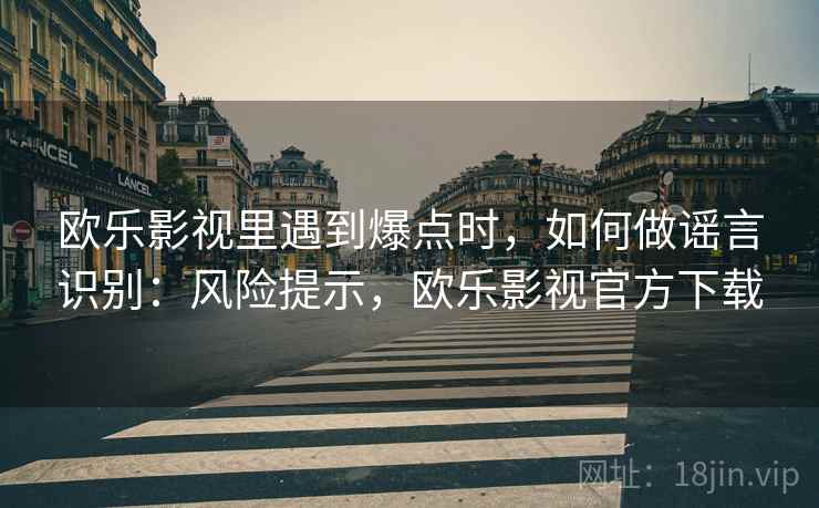 欧乐影视里遇到爆点时，如何做谣言识别：风险提示，欧乐影视官方下载