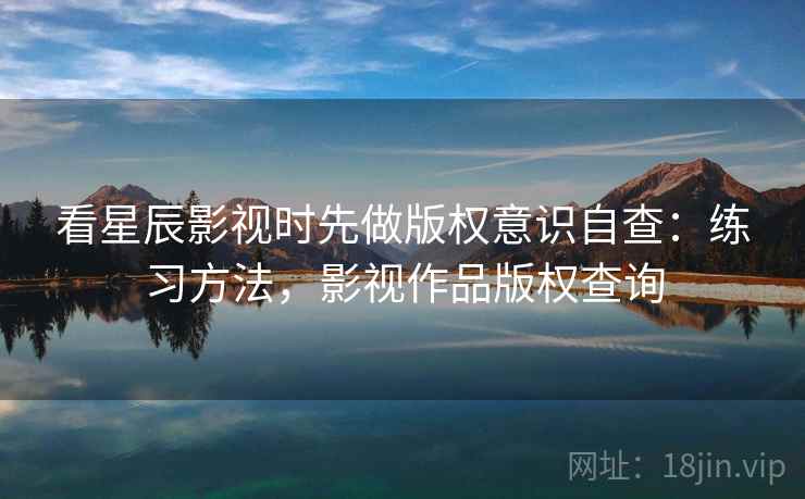 看星辰影视时先做版权意识自查：练习方法，影视作品版权查询