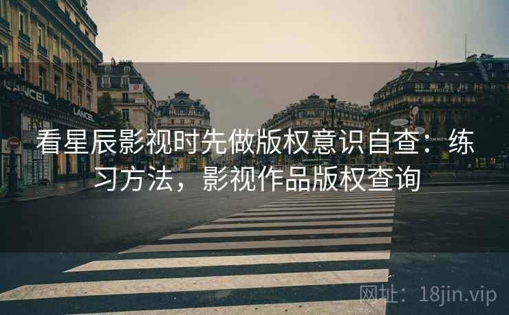 看星辰影视时先做版权意识自查：练习方法，影视作品版权查询