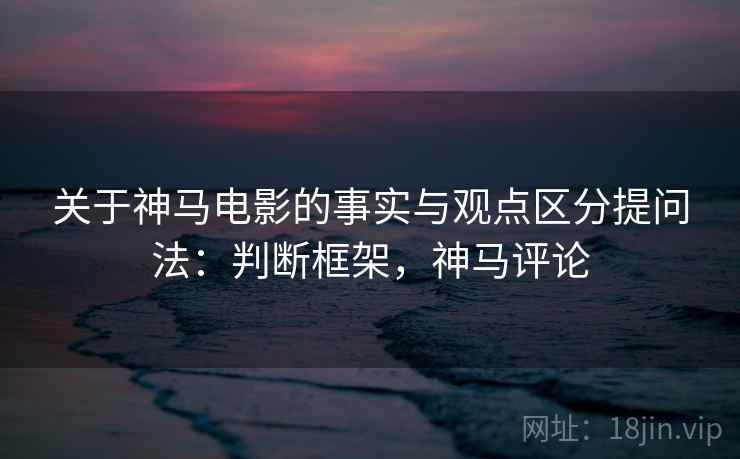 关于神马电影的事实与观点区分提问法：判断框架，神马评论