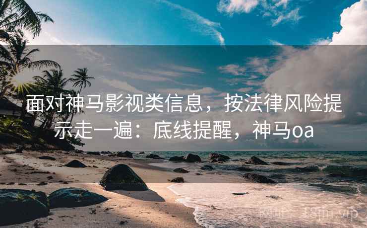 面对神马影视类信息，按法律风险提示走一遍：底线提醒，神马oa