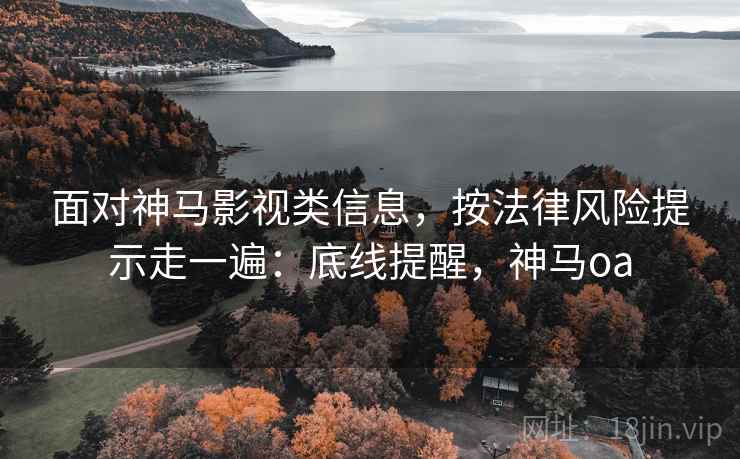 面对神马影视类信息，按法律风险提示走一遍：底线提醒，神马oa