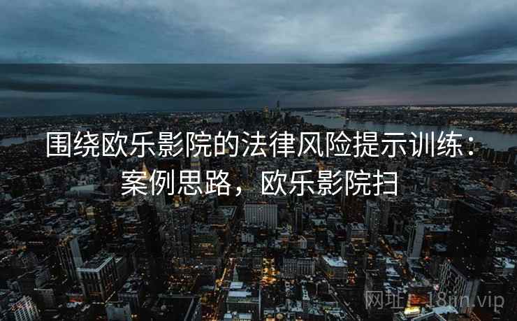 围绕欧乐影院的法律风险提示训练：案例思路，欧乐影院扫