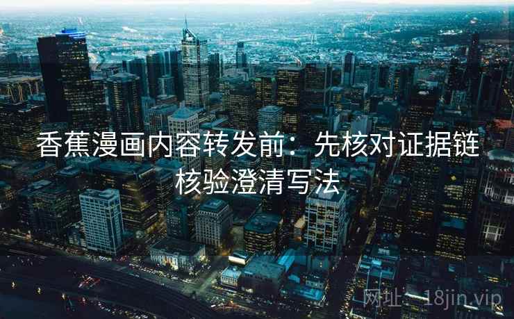 香蕉漫画内容转发前：先核对证据链核验澄清写法