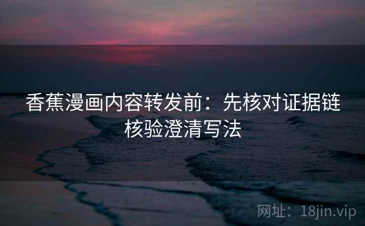 香蕉漫画内容转发前：先核对证据链核验澄清写法