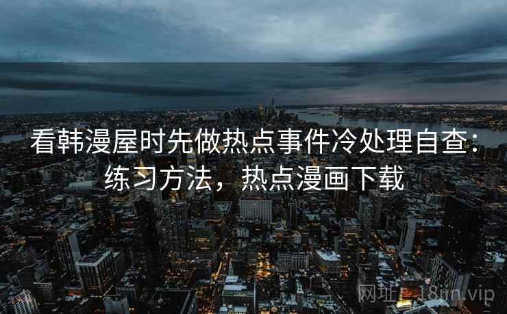 看韩漫屋时先做热点事件冷处理自查：练习方法，热点漫画下载