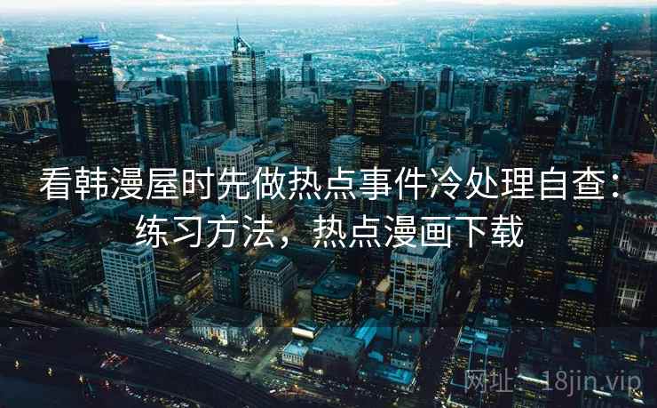 看韩漫屋时先做热点事件冷处理自查：练习方法，热点漫画下载