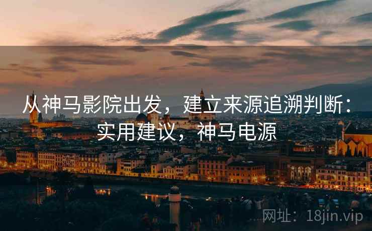 从神马影院出发，建立来源追溯判断：实用建议，神马电源