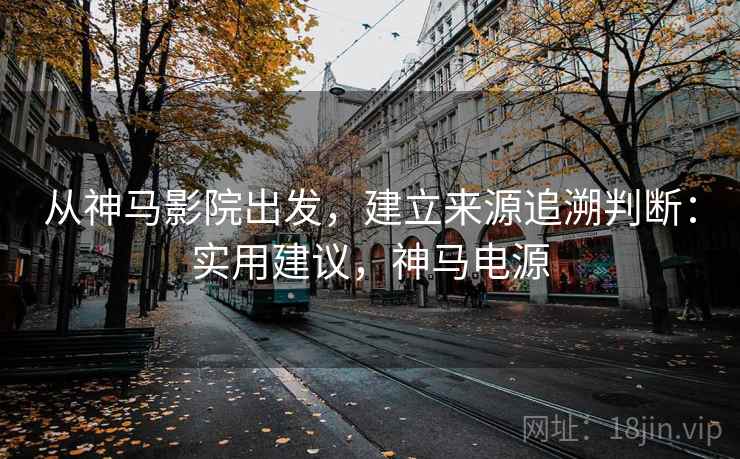 从神马影院出发，建立来源追溯判断：实用建议，神马电源