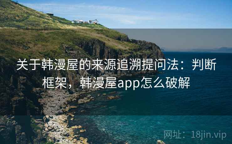 关于韩漫屋的来源追溯提问法：判断框架，韩漫屋app怎么破解