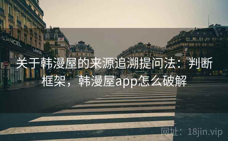 关于韩漫屋的来源追溯提问法：判断框架，韩漫屋app怎么破解